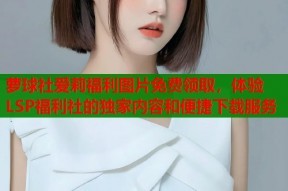 萝球社爱莉福利图片免费领取，体验LSP福利社的独家内容和便捷下载服务