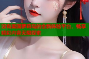没有美国萝莉岛的全新体验平台，畅享精彩内容无限探索