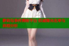 萝莉岛事件揭秘平台 权威曝光名单与真相分析