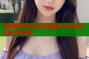 美国萝莉岛变年轻神器揭秘 轻松体验青春逆转奇迹