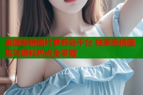 美国恶搞图片萝莉岛平台 独家恶搞图集与爆料热点全掌握