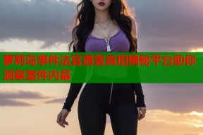 萝莉岛事件法官遇害真相揭秘平台助你洞察案件内幕
