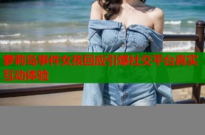 萝莉岛事件女孩回应引爆社交平台真实互动体验