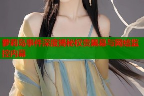 萝莉岛事件深度揭秘权贵黑幕与网络监控内幕