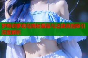 罗翔讲萝莉岛揭秘黑幕与法律真相吸引深度解析