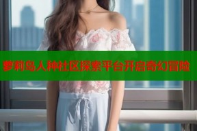 萝莉岛人种社区探索平台开启奇幻冒险