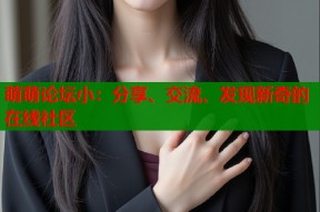 萌萌论坛小：分享、交流、发现新奇的在线社区