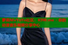萝莉MvYoYo社区：K9W.me - 你的动漫音乐视频分享中心
