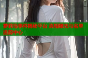 萝莉岛事件揭秘平台 真相曝光与名单追踪中心