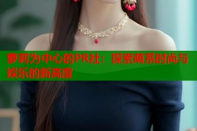 萝莉为中心的PR社：探索萌系时尚与娱乐的新高度