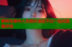 萝莉岛事件人员照片速览平台一站式查看详情