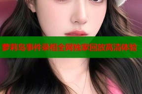 萝莉岛事件录相全网独家回放高清体验