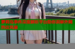 萝莉岛事件深度解析平台助你洞察外网热议风暴