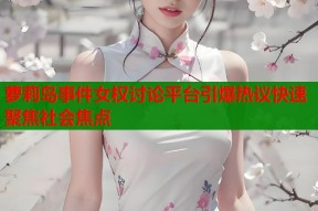 萝莉岛事件女权讨论平台引爆热议快速聚焦社会焦点