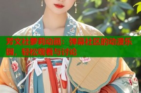 芳文社萝莉动画：弹幕社区的动漫乐园，轻松观看与讨论