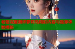 老葡深度测评萝莉岛精彩内容与独家体验揭秘
