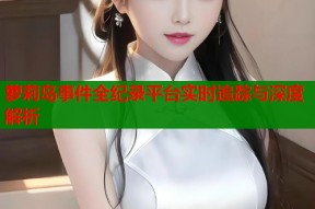 萝莉岛事件全纪录平台实时追踪与深度解析