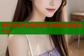 萝莉岛与梦幻岛联动开启专属互动体验平台