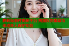 萝莉岛事件揭秘平台 揭露权贵黑幕与未成年人保护功能