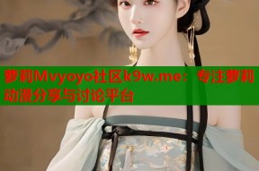 萝莉Mvyoyo社区k9w.me：专注萝莉动漫分享与讨论平台