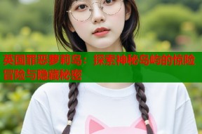 英国罪恶萝莉岛：探索神秘岛屿的惊险冒险与隐藏秘密