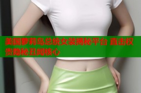 美国萝莉岛总统女装揭秘平台 直击权贵隐秘丑闻核心