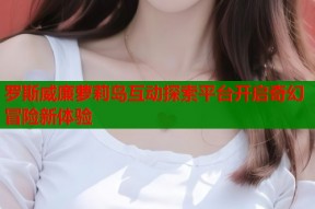 罗斯威廉萝莉岛互动探索平台开启奇幻冒险新体验
