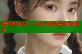 萝莉图片社区：分享与发现最美丽的瞬间