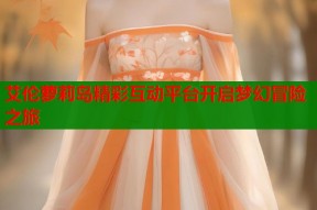 艾伦萝莉岛精彩互动平台开启梦幻冒险之旅