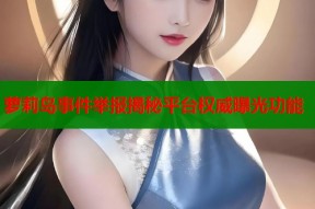 萝莉岛事件举报揭秘平台权威曝光功能