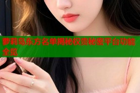 萝莉岛东方名单揭秘权贵秘密平台功能全览