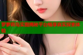 罗萝莉岛实图揭秘平台畅享真实探索体验