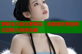 萝莉岛与重生萝莉岛：探索新世界的奇幻冒险与创造乐趣