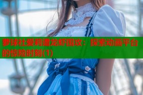萝球社爱莉遭龙虾围攻：探索动画平台的惊险时刻(1)
