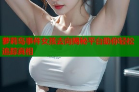 萝莉岛事件女孩去向揭秘平台助你轻松追踪真相
