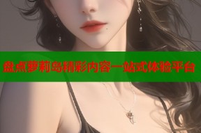 盘点萝莉岛精彩内容一站式体验平台