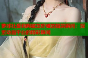 萝球社爱莉胸被龙虾缠的搞笑瞬间：探索动画平台的精彩瞬间