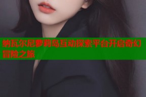 纳瓦尔尼萝莉岛互动探索平台开启奇幻冒险之旅