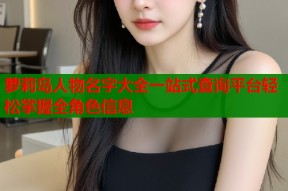 萝莉岛人物名字大全一站式查询平台轻松掌握全角色信息