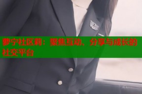 萝宁社区莉：聚焦互动、分享与成长的社交平台