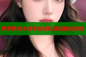 罗萝莉岛小说平台精彩连载轻松阅读