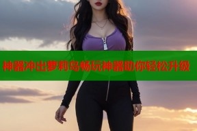 神器冲出萝莉岛畅玩神器助你轻松升级