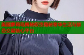 美国萝莉岛揭秘权贵隐秘奢华生活与禁忌交易核心平台