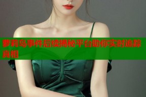 萝莉岛事件后续揭秘平台助你实时追踪真相