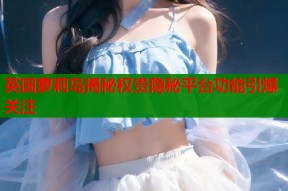 英国萝莉岛揭秘权贵隐秘平台功能引爆关注