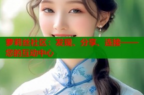 萝莉丝社区：发现、分享、连接——您的互动中心
