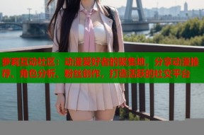 萝莉互动社区：动漫爱好者的聚集地，分享动漫推荐、角色分析、粉丝创作，打造活跃的社交平台