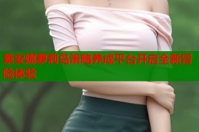 莱安娜萝莉岛策略养成平台开启全新冒险体验