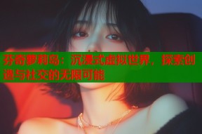 芬奇萝莉岛：沉浸式虚拟世界，探索创造与社交的无限可能