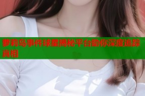 萝莉岛事件球星揭秘平台助你深度追踪真相